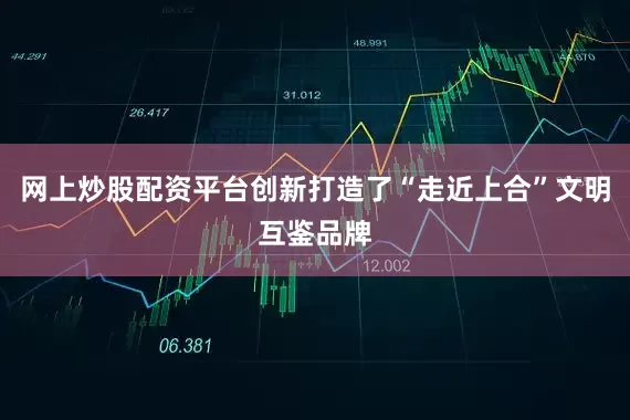 网上炒股配资平台创新打造了“走近上合”文明互鉴品牌