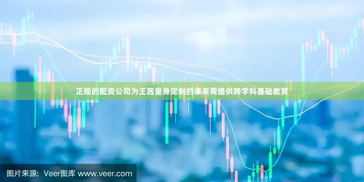 正规的配资公司为王茜量身定制的课表需提供跨学科基础教育