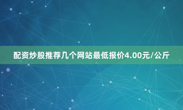 配资炒股推荐几个网站最低报价4.00元/公斤