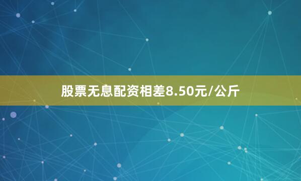 股票无息配资相差8.50元/公斤