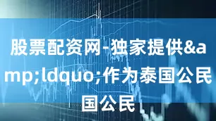 股票配资网-独家提供&ldquo;作为泰国公民