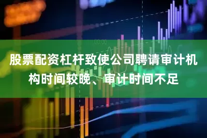 股票配资杠杆致使公司聘请审计机构时间较晚、审计时间不足