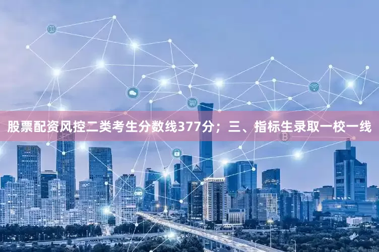 股票配资风控二类考生分数线377分；三、指标生录取一校一线