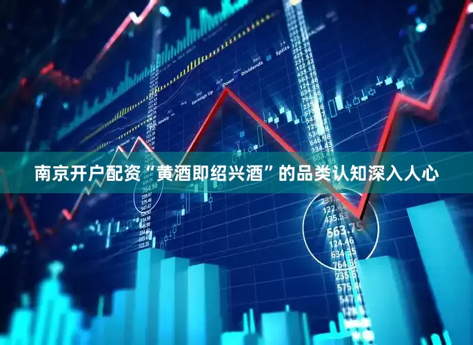 南京开户配资“黄酒即绍兴酒”的品类认知深入人心