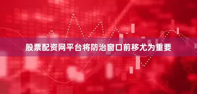 股票配资网平台将防治窗口前移尤为重要