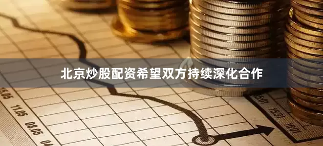 北京炒股配资希望双方持续深化合作