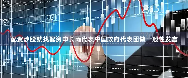 配资炒股就找配资申长雨代表中国政府代表团做一般性发言