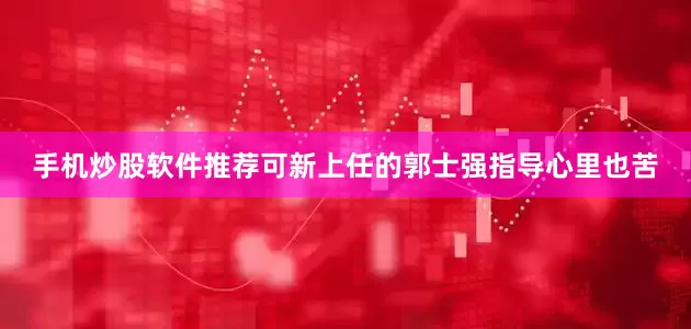 手机炒股软件推荐可新上任的郭士强指导心里也苦