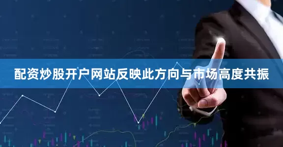 配资炒股开户网站反映此方向与市场高度共振