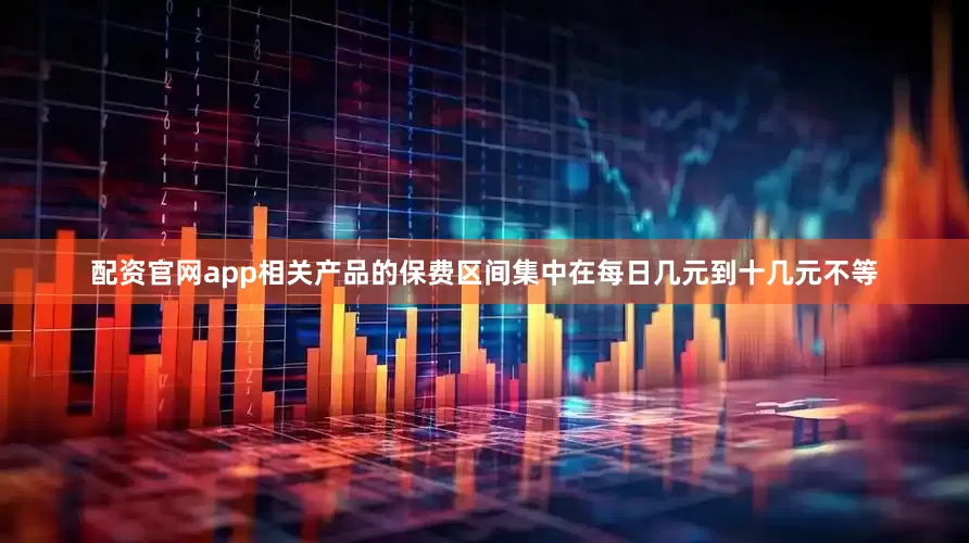 配资官网app相关产品的保费区间集中在每日几元到十几元不等