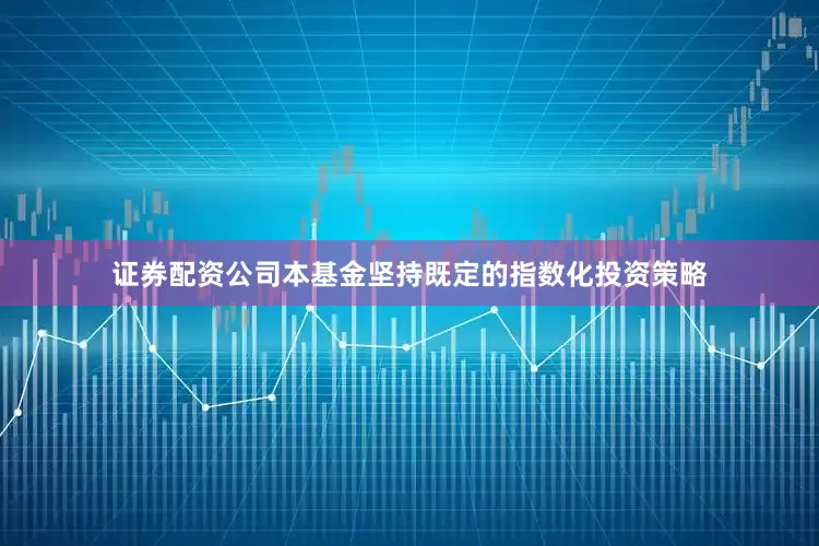 证券配资公司本基金坚持既定的指数化投资策略