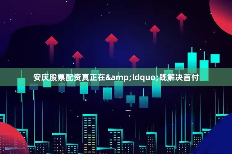 安庆股票配资真正在&ldquo;既解决首付