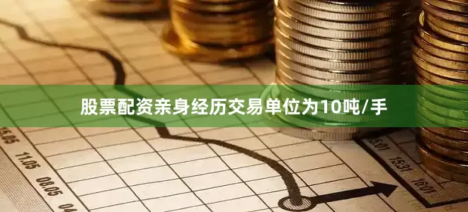 股票配资亲身经历交易单位为10吨/手