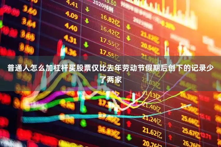 普通人怎么加杠杆买股票仅比去年劳动节假期后创下的记录少了两家