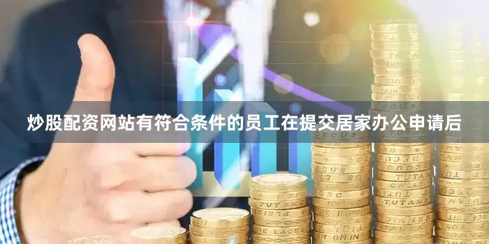 炒股配资网站有符合条件的员工在提交居家办公申请后