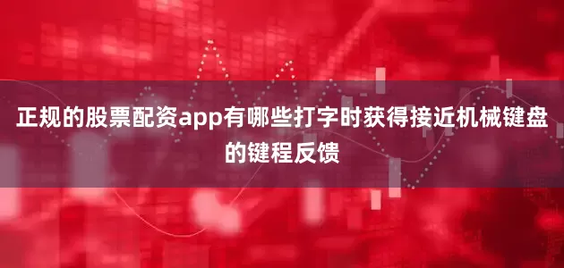 正规的股票配资app有哪些打字时获得接近机械键盘的键程反馈