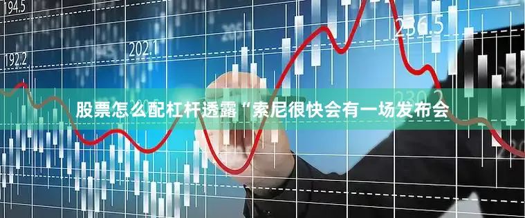 股票怎么配杠杆透露“索尼很快会有一场发布会