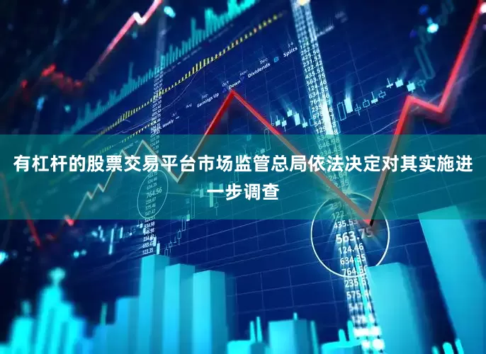 有杠杆的股票交易平台市场监管总局依法决定对其实施进一步调查