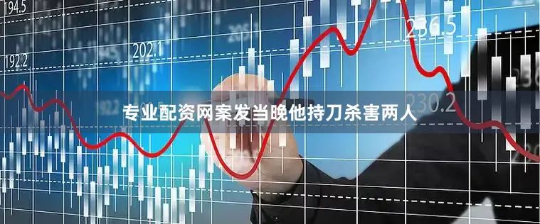 专业配资网案发当晚他持刀杀害两人