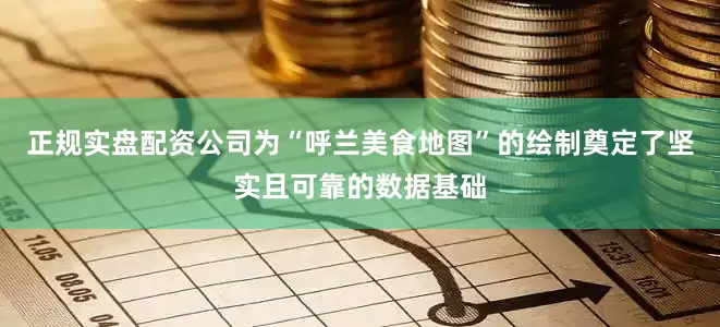 正规实盘配资公司为“呼兰美食地图”的绘制奠定了坚实且可靠的数据基础