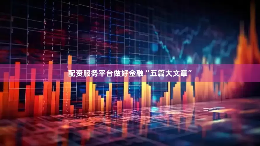 配资服务平台做好金融“五篇大文章”