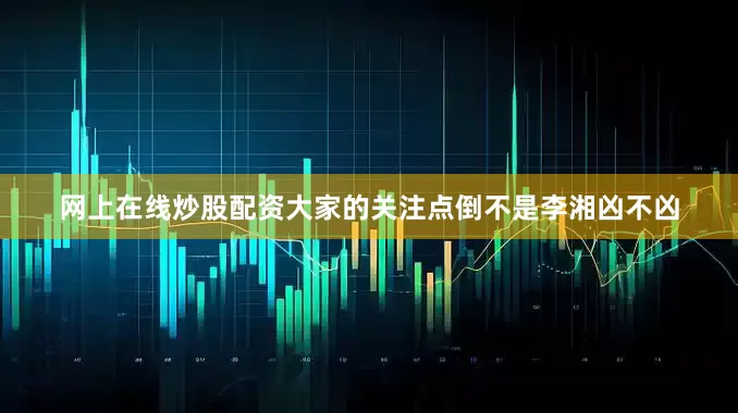 网上在线炒股配资大家的关注点倒不是李湘凶不凶