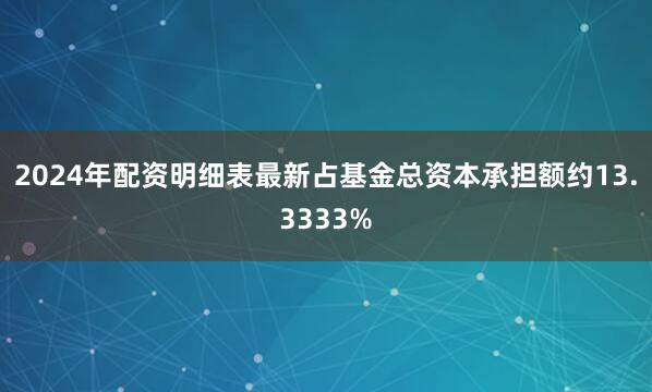 2024年配资明细表最新占基金总资本承担额约13.3333%