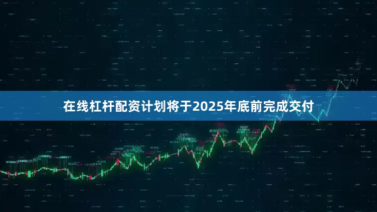 在线杠杆配资计划将于2025年底前完成交付